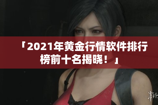 「2021年黄金行情软件排行榜前十名揭晓！」