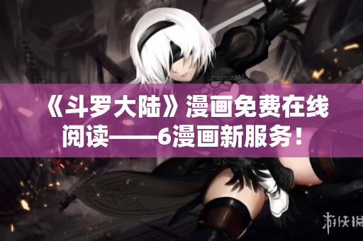《斗罗大陆》漫画免费在线阅读——6漫画新服务！