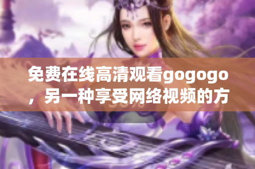 免费在线高清观看gogogo，另一种享受网络视频的方式