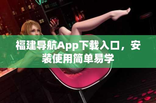 福建导航App下载入口，安装使用简单易学