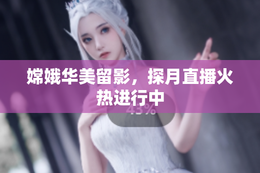 嫦娥华美留影，探月直播火热进行中