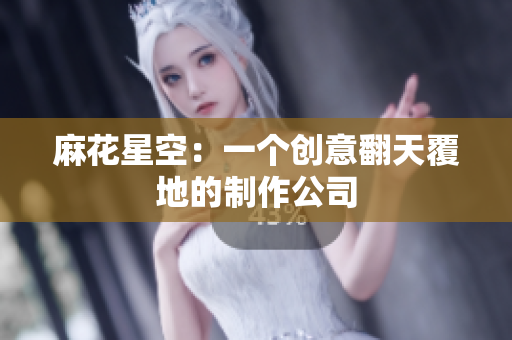 麻花星空：一个创意翻天覆地的制作公司