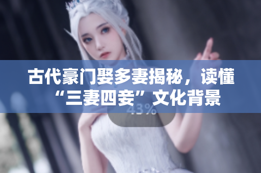 古代豪门娶多妻揭秘，读懂“三妻四妾”文化背景