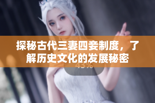 探秘古代三妻四妾制度，了解历史文化的发展秘密