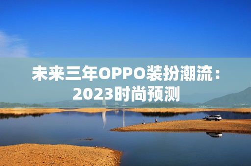 未来三年OPPO装扮潮流：2023时尚预测