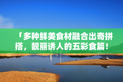 「多种鲜美食材融合出奇拼搭，靓丽诱人的五彩食篇！」
