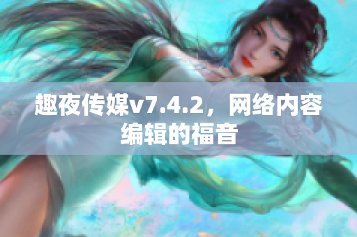 趣夜传媒v7.4.2，网络内容编辑的福音
