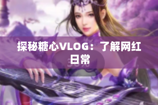 探秘糖心VLOG：了解网红日常