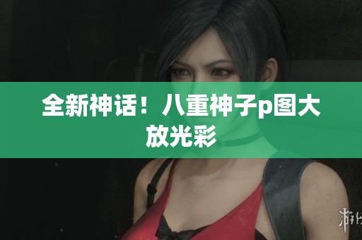 全新神话！八重神子p图大放光彩