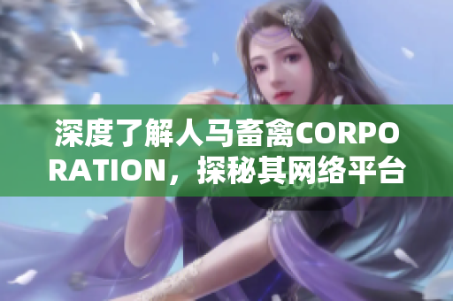 深度了解人马畜禽CORPORATION，探秘其网络平台