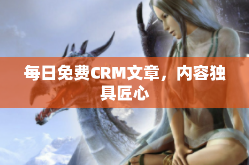 每日免费CRM文章，内容独具匠心