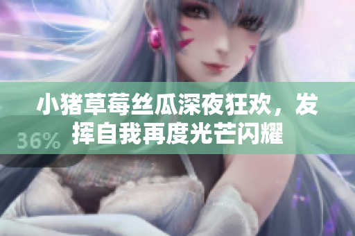 小猪草莓丝瓜深夜狂欢，发挥自我再度光芒闪耀