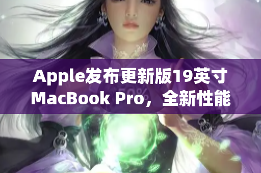 Apple发布更新版19英寸MacBook Pro，全新性能呈现