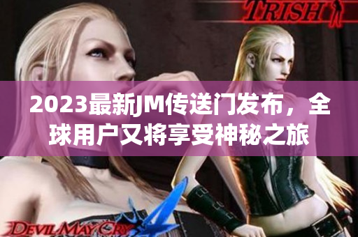 2023最新JM传送门发布，全球用户又将享受神秘之旅