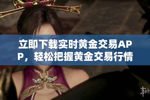 立即下载实时黄金交易APP，轻松把握黄金交易行情