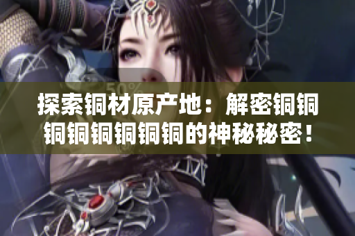 探索铜材原产地：解密铜铜铜铜铜铜铜铜的神秘秘密！