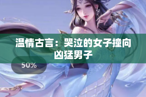 温情古言：哭泣的女子撞向凶猛男子