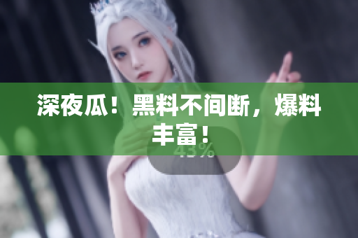 深夜瓜！黑料不间断，爆料丰富！