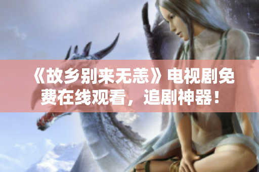 《故乡别来无恙》电视剧免费在线观看，追剧神器！