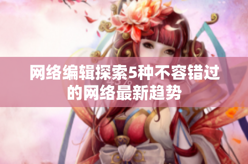 网络编辑探索5种不容错过的网络最新趋势