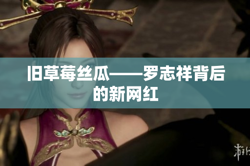 旧草莓丝瓜——罗志祥背后的新网红