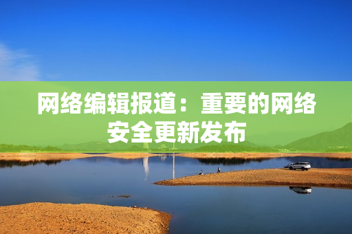 网络编辑报道：重要的网络安全更新发布
