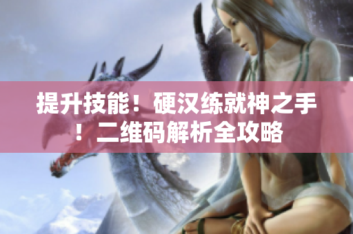 提升技能！硬汉练就神之手！二维码解析全攻略