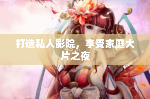 打造私人影院，享受家庭大片之夜