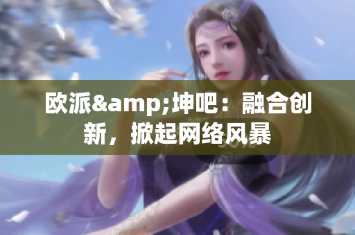 欧派&坤吧：融合创新，掀起网络风暴