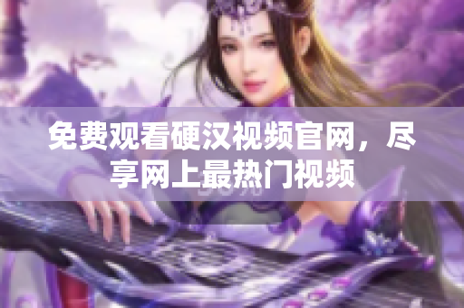 免费观看硬汉视频官网，尽享网上最热门视频