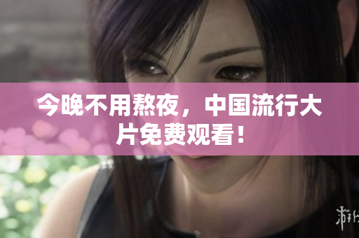 今晚不用熬夜，中国流行大片免费观看！