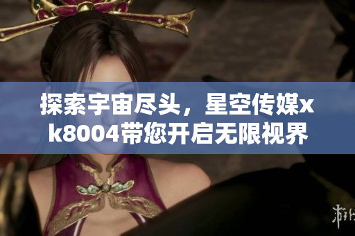 探索宇宙尽头，星空传媒xk8004带您开启无限视界