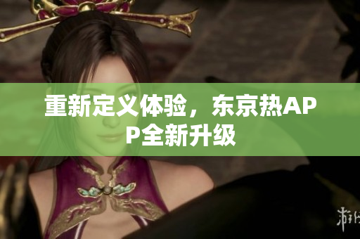 重新定义体验，东京热APP全新升级