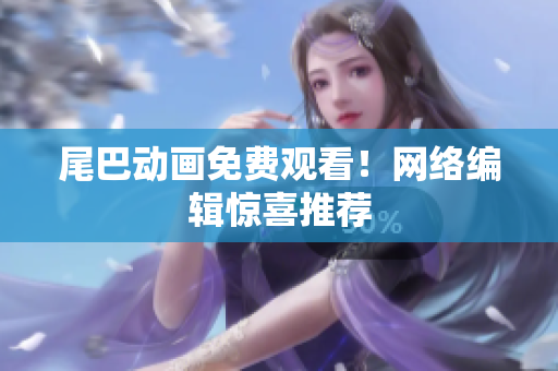 尾巴动画免费观看！网络编辑惊喜推荐