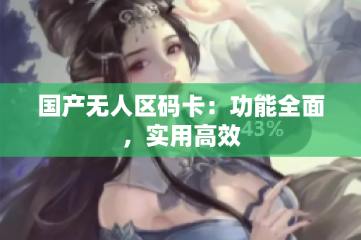 国产无人区码卡：功能全面，实用高效