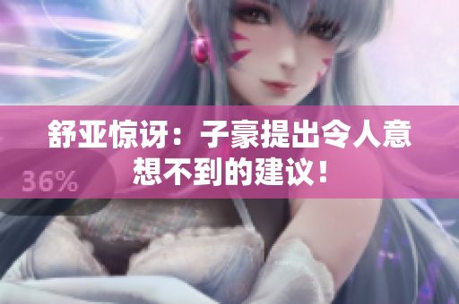 舒亚惊讶：子豪提出令人意想不到的建议！