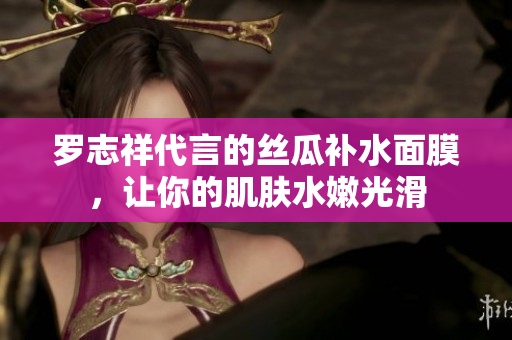 罗志祥代言的丝瓜补水面膜，让你的肌肤水嫩光滑