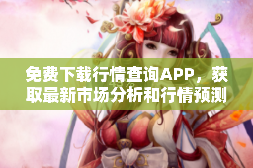 免费下载行情查询APP，获取最新市场分析和行情预测！