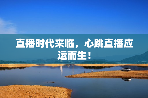 直播时代来临，心跳直播应运而生！