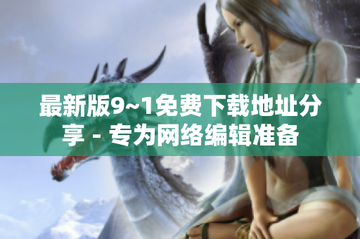 最新版9~1免费下载地址分享 - 专为网络编辑准备