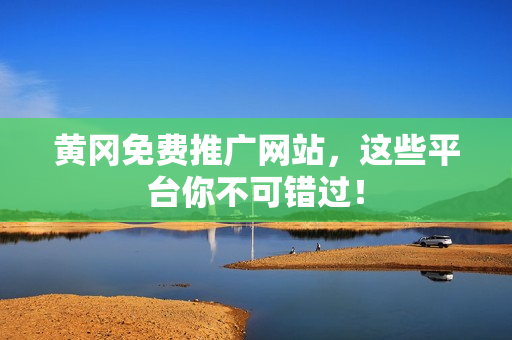 黄冈免费推广网站，这些平台你不可错过！