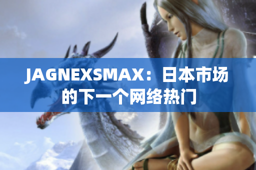 JAGNEXSMAX：日本市场的下一个网络热门