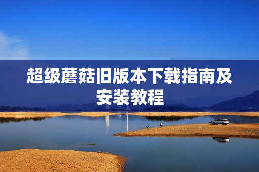 超级蘑菇旧版本下载指南及安装教程
