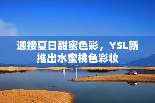 迎接夏日甜蜜色彩，YSL新推出水蜜桃色彩妆