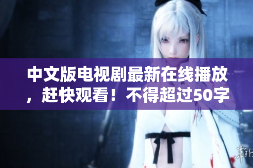 中文版电视剧最新在线播放，赶快观看！不得超过50字