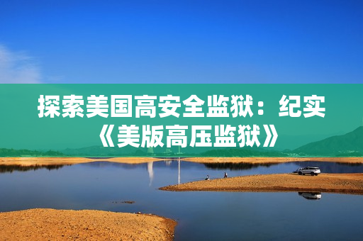 探索美国高安全监狱：纪实《美版高压监狱》