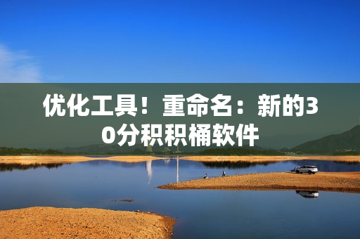 优化工具！重命名：新的30分积积桶软件