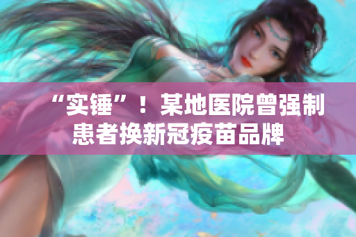 “实锤”！某地医院曾强制患者换新冠疫苗品牌