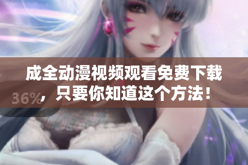 成全动漫视频观看免费下载，只要你知道这个方法！