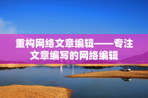 重构网络文章编辑——专注文章编写的网络编辑